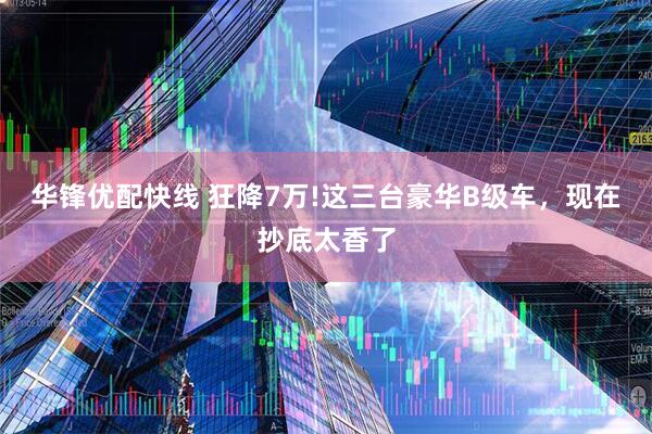 华锋优配快线 狂降7万!这三台豪华B级车，现在抄底太香了