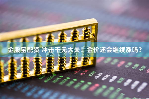 金股宝配资 冲击千元大关！金价还会继续涨吗？