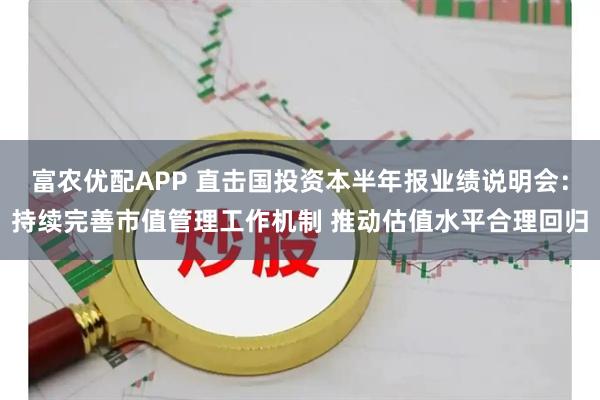 富农优配APP 直击国投资本半年报业绩说明会：持续完善市值管理工作机制 推动估值水平合理回归