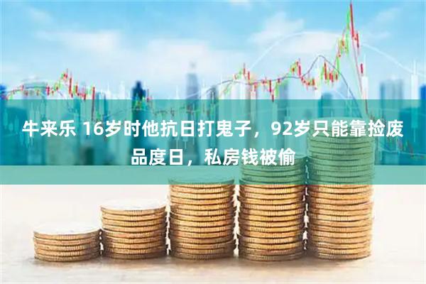 牛来乐 16岁时他抗日打鬼子，92岁只能靠捡废品度日，私房钱被偷