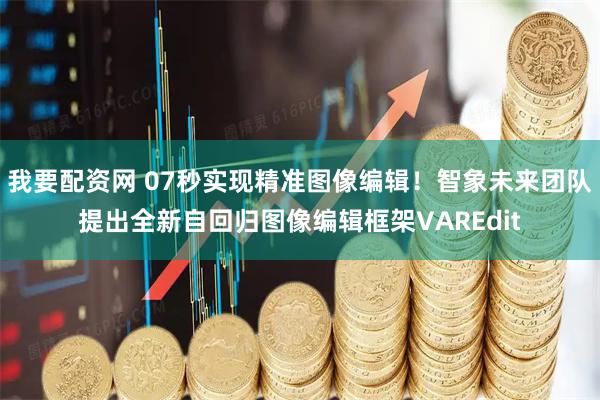 我要配资网 07秒实现精准图像编辑!智象未来团队提出全新自回归图像编辑框架VAREdit