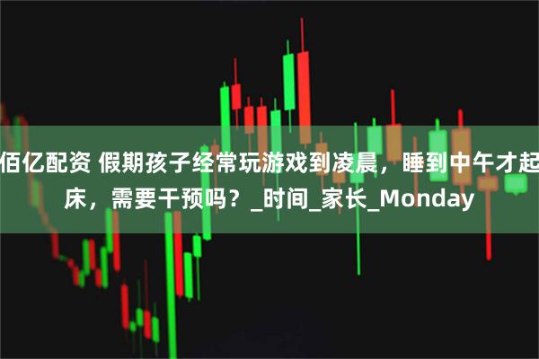 佰亿配资 假期孩子经常玩游戏到凌晨,睡到中午才起床,需要干预吗?_时间_家长_Monday