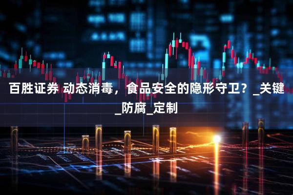 百胜证券 动态消毒，食品安全的隐形守卫？_关键_防腐_定制