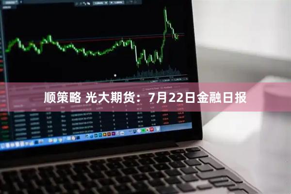 顺策略 光大期货:7月22日金融日报