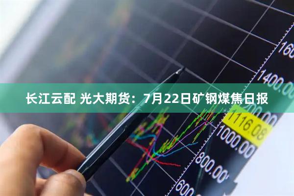 长江云配 光大期货:7月22日矿钢煤焦日报