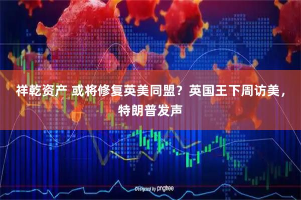 祥乾资产 或将修复英美同盟？英国王下周访美，特朗普发声