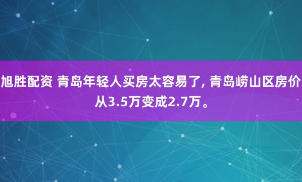 旭胜配资 青岛年轻人买房太容易了, 青岛崂山区房价从3.5万变成2.7万。