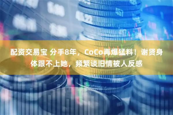 配资交易宝 分手8年，CoCo再爆猛料！谢贤身体跟不上她，频繁谈旧情被人反感