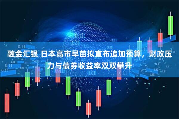 融金汇银 日本高市早苗拟宣布追加预算，财政压力与债券收益率双双攀升