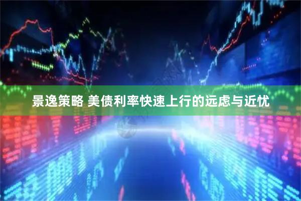 景逸策略 美债利率快速上行的远虑与近忧