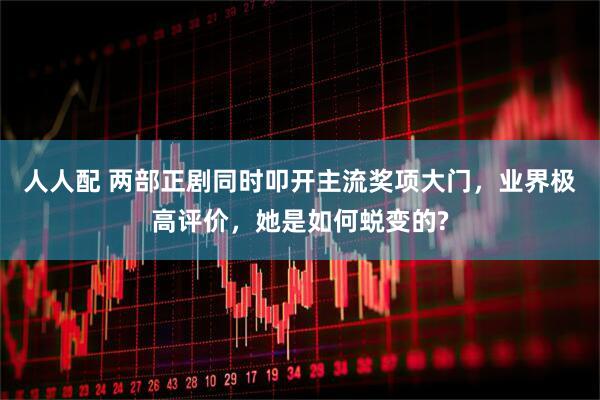 人人配 两部正剧同时叩开主流奖项大门，业界极高评价，她是如何蜕变的?