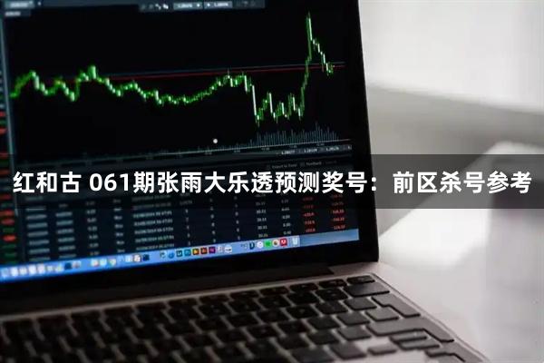红和古 061期张雨大乐透预测奖号：前区杀号参考
