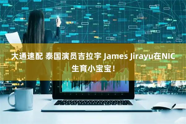 大通速配 泰国演员吉拉宇 James Jirayu在NIC生育小宝宝!