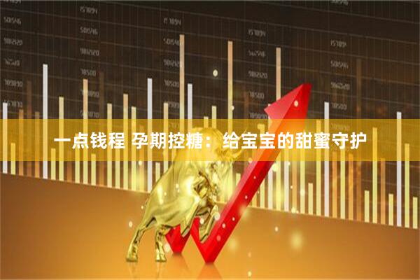 一点钱程 孕期控糖：给宝宝的甜蜜守护