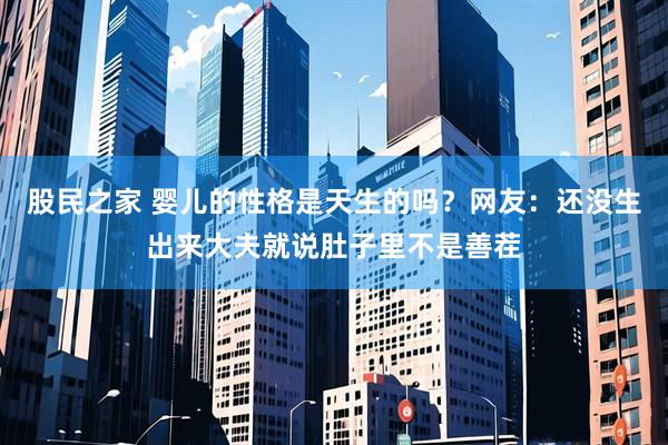 股民之家 婴儿的性格是天生的吗？网友：还没生出来大夫就说肚子里不是善茬