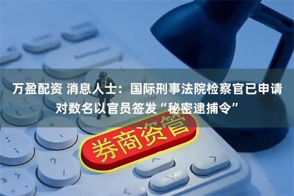万盈配资 消息人士：国际刑事法院检察官已申请对数名以官员签发“秘密逮捕令”