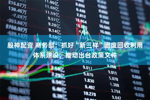 股神配资 商务部：抓好“新三样”固废回收利用体系建设，推动出台政策文件