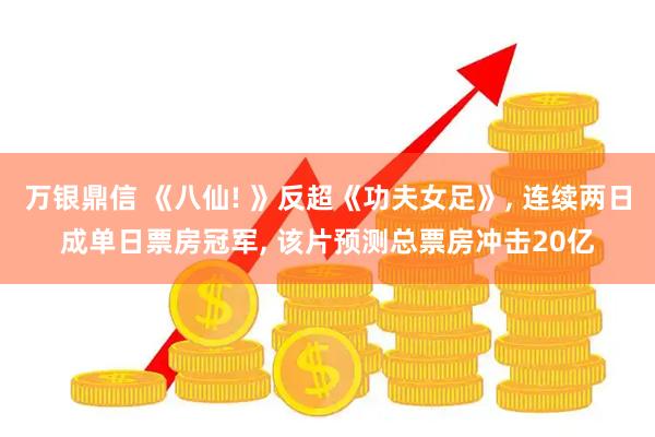 万银鼎信 《八仙! 》反超《功夫女足》, 连续两日成单日票房冠军, 该片预测总票房冲击20亿