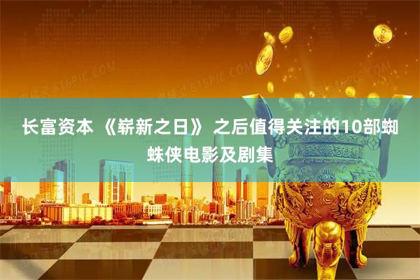 长富资本 《崭新之日》 之后值得关注的10部蜘蛛侠电影及剧集