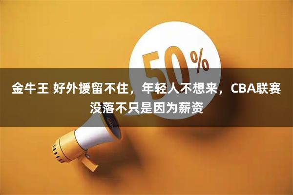 金牛王 好外援留不住，年轻人不想来，CBA联赛没落不只是因为薪资