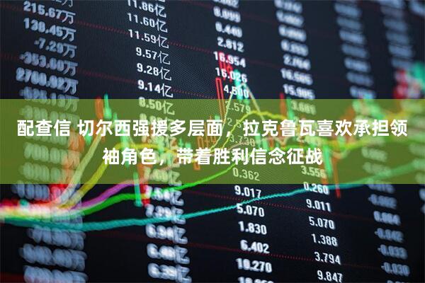 配查信 切尔西强援多层面，拉克鲁瓦喜欢承担领袖角色，带着胜利信念征战
