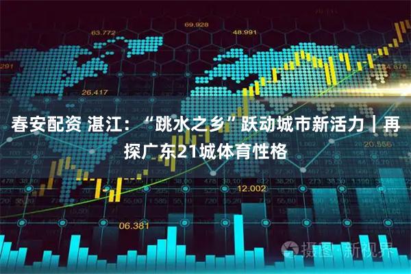 春安配资 湛江：“跳水之乡”跃动城市新活力｜再探广东21城体育性格