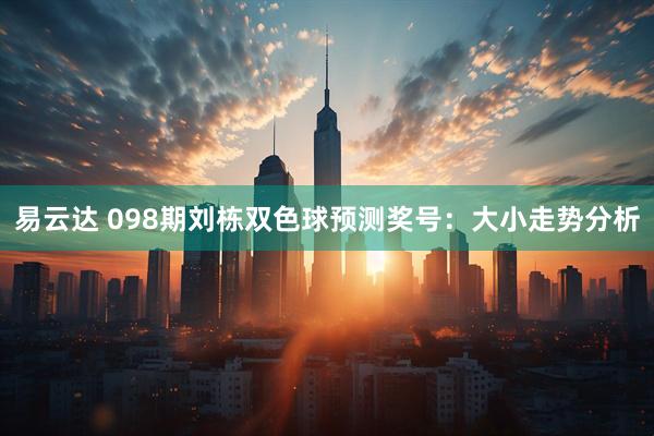 易云达 098期刘栋双色球预测奖号:大小走势分析