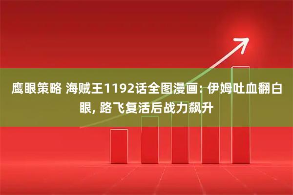 鹰眼策略 海贼王1192话全图漫画: 伊姆吐血翻白眼, 路飞复活后战力飙升