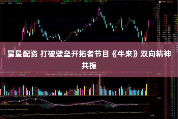 星星配资 打破壁垒开拓者节目《牛来》双向精神共振