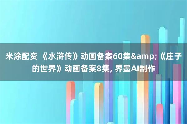 米涂配资 《水浒传》动画备案60集&《庄子的世界》动画备案8集, 界墨AI制作