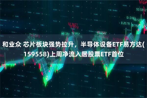 和业众 芯片板块强势拉升，半导体设备ETF易方达(159558)上周净流入居股票ETF首位
