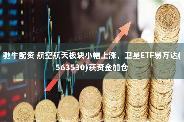 驰牛配资 航空航天板块小幅上涨，卫星ETF易方达(563530)获资金加仓